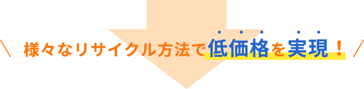 様々なリサイクル方法で低価格を実現！