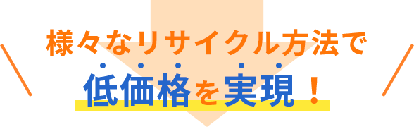 様々なリサイクル方法で低価格を実現！