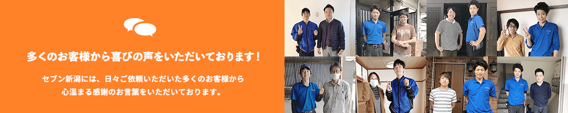 -多くのお客様から喜びの声をいただいております！-セブン新潟には、日々ご依頼いただいた多くのお客様から心温まる感謝のお言葉をいただいております。